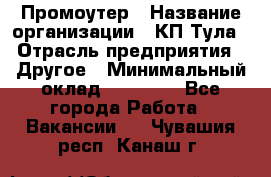 Промоутер › Название организации ­ КП-Тула › Отрасль предприятия ­ Другое › Минимальный оклад ­ 15 000 - Все города Работа » Вакансии   . Чувашия респ.,Канаш г.